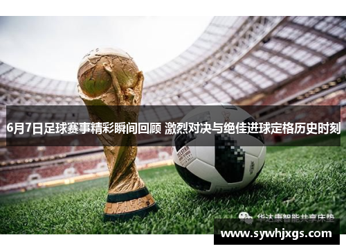 6月7日足球赛事精彩瞬间回顾 激烈对决与绝佳进球定格历史时刻