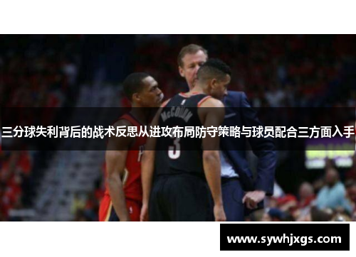 三分球失利背后的战术反思从进攻布局防守策略与球员配合三方面入手