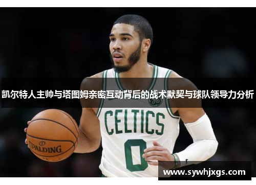 凯尔特人主帅与塔图姆亲密互动背后的战术默契与球队领导力分析