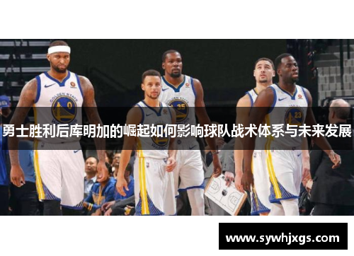勇士胜利后库明加的崛起如何影响球队战术体系与未来发展