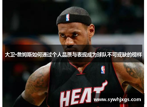 大卫·詹姆斯如何通过个人品质与表现成为球队不可或缺的榜样
