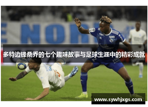 多特边锋桑乔的七个趣味故事与足球生涯中的精彩成就