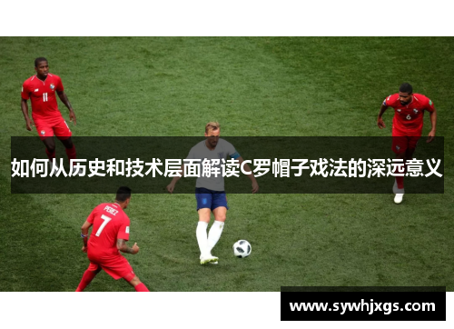 如何从历史和技术层面解读C罗帽子戏法的深远意义