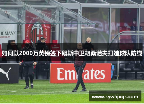 如何以2000万英镑签下朗斯中卫胡桑诺夫打造球队防线