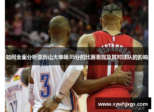 如何全面分析亚历山大单场35分的比赛表现及其对球队的影响