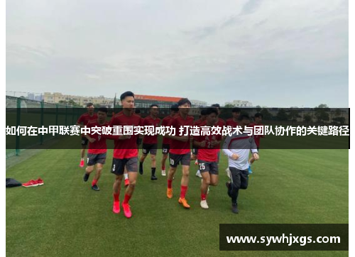 如何在中甲联赛中突破重围实现成功 打造高效战术与团队协作的关键路径