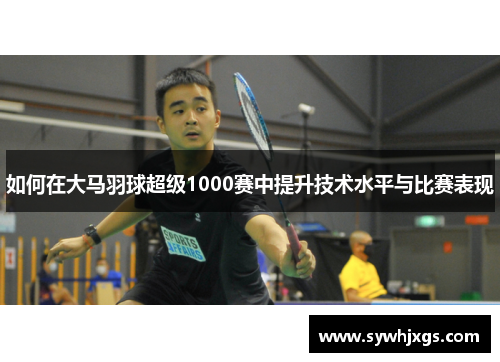 如何在大马羽球超级1000赛中提升技术水平与比赛表现