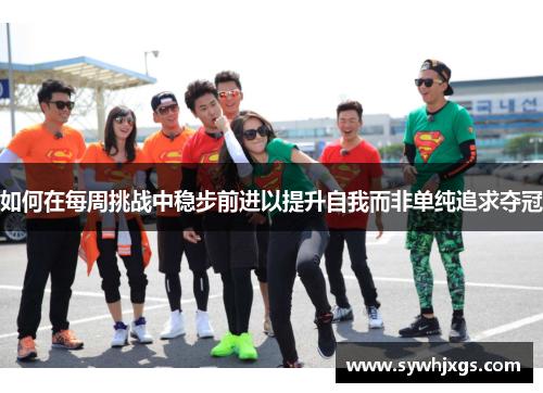 如何在每周挑战中稳步前进以提升自我而非单纯追求夺冠