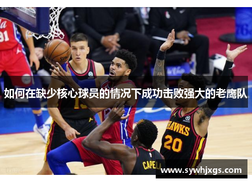 如何在缺少核心球员的情况下成功击败强大的老鹰队