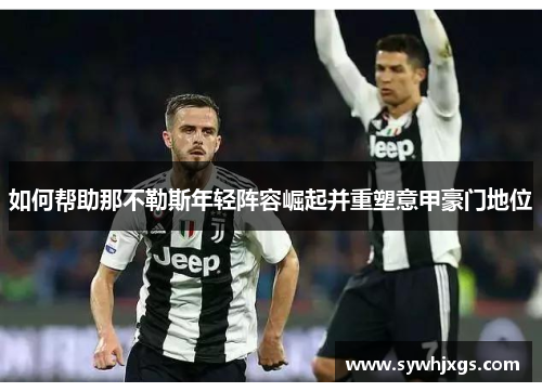 如何帮助那不勒斯年轻阵容崛起并重塑意甲豪门地位