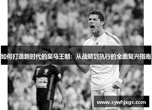 如何打造新时代的皇马王朝：从战略到执行的全面复兴指南