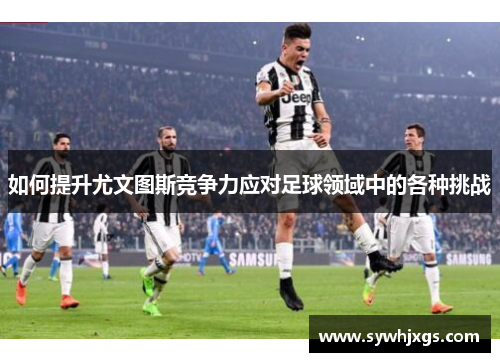 如何提升尤文图斯竞争力应对足球领域中的各种挑战