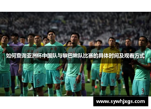 如何查询亚洲杯中国队与黎巴嫩队比赛的具体时间及观看方式