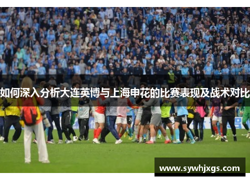 如何深入分析大连英博与上海申花的比赛表现及战术对比