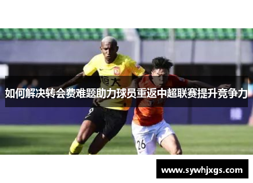 如何解决转会费难题助力球员重返中超联赛提升竞争力
