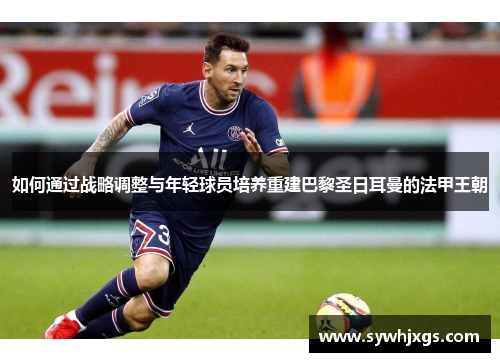 如何通过战略调整与年轻球员培养重建巴黎圣日耳曼的法甲王朝