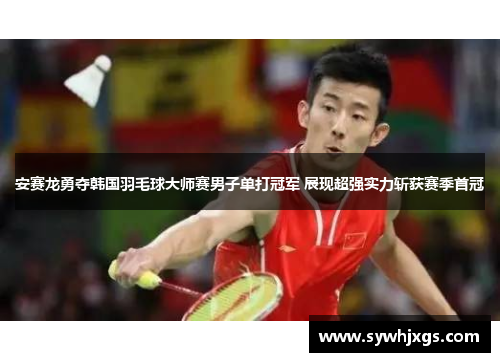 安赛龙勇夺韩国羽毛球大师赛男子单打冠军 展现超强实力斩获赛季首冠