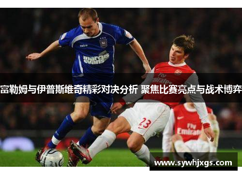 富勒姆与伊普斯维奇精彩对决分析 聚焦比赛亮点与战术博弈