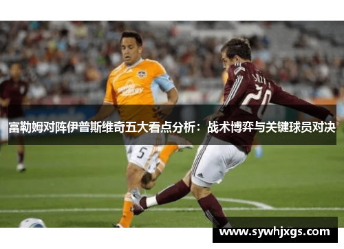 富勒姆对阵伊普斯维奇五大看点分析：战术博弈与关键球员对决