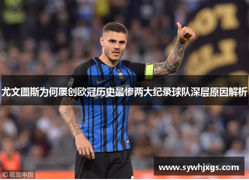 尤文图斯为何屡创欧冠历史最惨两大纪录球队深层原因解析