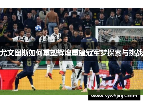 尤文图斯如何重塑辉煌重建冠军梦探索与挑战