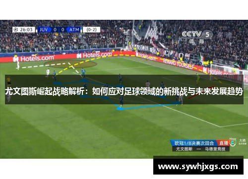 尤文图斯崛起战略解析：如何应对足球领域的新挑战与未来发展趋势