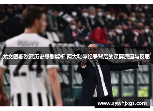 尤文图斯欧冠历史悲剧解析 两大耻辱纪录背后的深层原因与反思