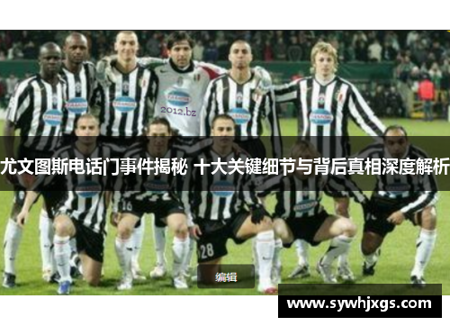 尤文图斯电话门事件揭秘 十大关键细节与背后真相深度解析