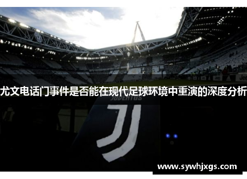 尤文电话门事件是否能在现代足球环境中重演的深度分析