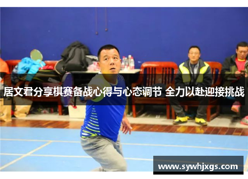 居文君分享棋赛备战心得与心态调节 全力以赴迎接挑战