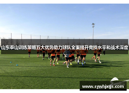山东泰山训练策略五大优势助力球队全面提升竞技水平和战术深度