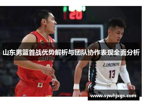 山东男篮首战优势解析与团队协作表现全面分析
