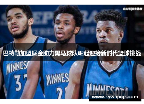 巴特勒加盟掘金助力黑马球队崛起迎接新时代篮球挑战