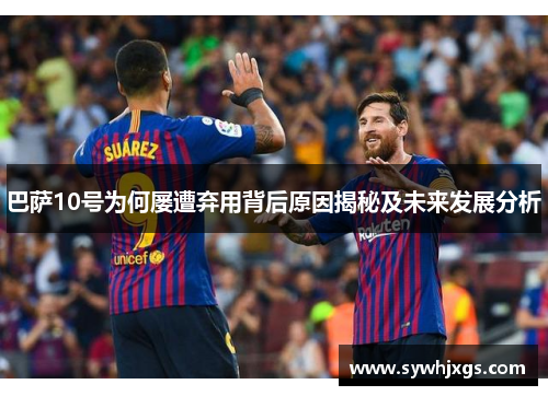 巴萨10号为何屡遭弃用背后原因揭秘及未来发展分析