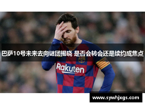 巴萨10号未来去向谜团揭晓 是否会转会还是续约成焦点