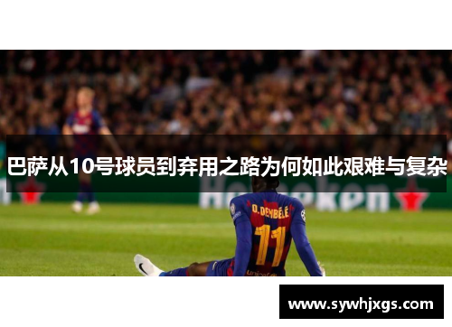 巴萨从10号球员到弃用之路为何如此艰难与复杂