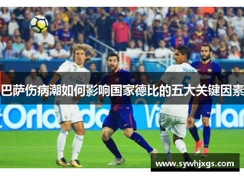巴萨伤病潮如何影响国家德比的五大关键因素