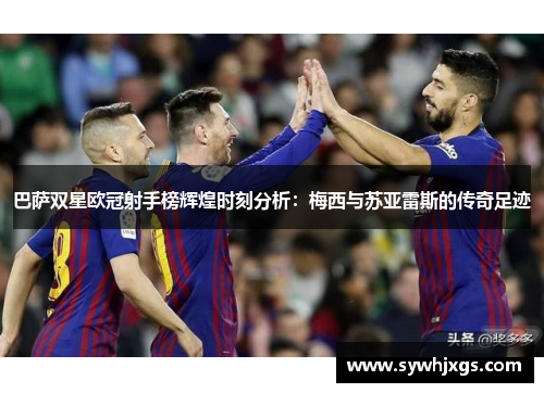 巴萨双星欧冠射手榜辉煌时刻分析：梅西与苏亚雷斯的传奇足迹