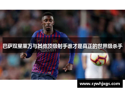 巴萨双星莱万与其他顶级射手谁才是真正的世界级杀手